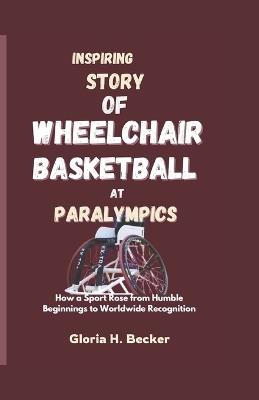 Inspiring Story of Wheelchair Basketball at Paralympics: How a Sport Rose from Humble Beginnings to Worldwide Recognition - Gloria H Becker - cover