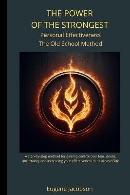 THE POWER OF THE STRONGEST Personal Effectiveness The Old School Method: A Step-by-step Method for Gaining Control Over Fear, Doubt, Uncertainty and Increasing your Effectiveness in All Areas of Life - Eugene Jakobson - cover