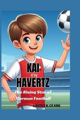 Kai Havertz: The Rising Star of German Football - Lavina K Clark - cover