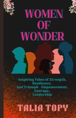 Women of wonder: Inspiring Tales of Strength, Resilience, and Triumph - Empowerment, Courage, Leadership - Talia Topy - cover