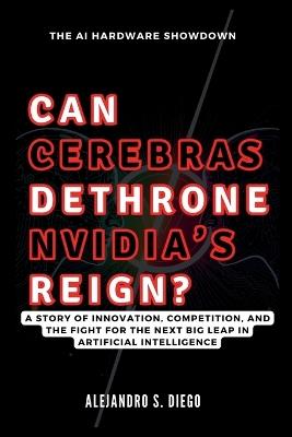 CAN CEREBRAS DETHRONE NVIDIA'S REIGN? The AI Hardware Showdown: A Story of Innovation, Competition, and the Fight for the Next Big Leap in Artificial Intelligence - Alejandro S Diego - cover