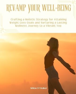 Revamp Your Well-being: Crafting a Holistic Strategy for Attaining Weight Loss Goals and Nurturing a Lasting Wellness Journey to a Vibrant You - Willow St Walker - cover