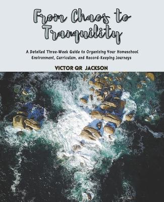 From Chaos to Tranquility: A Detailed Three-Week Guide to Organizing Your Homeschool Environment, Curriculum, and Record-Keeping Journeys - Victor Qr Jackson - cover