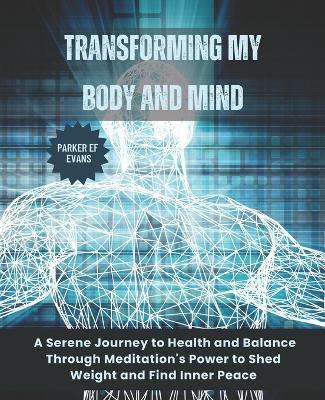 Transforming My Body and Mind: A Serene Journey to Health and Balance Through Meditation's Power to Shed Weight and Find Inner Peace - Parker Ef Evans - cover