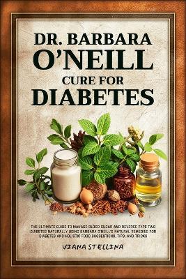 Dr. Barbara O'Neill Cure for Diabetes: The Ultimate Guide to Manage Blood Sugar and Reverse Type Two Diabetes Naturally Using Barbara O'neill's Natural Remedies for Diabetes and Holistic Food Suggesti - Viana Stellina - cover