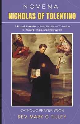 Novena to Saint Nicholas of Tolentino: A Powerful Novena for Healing, Hope, and Intercession; Patron Saint of Animals, Infants, Mariners, the Dying And Souls In Purgatory - Mark C Tilley - cover