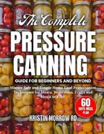 The Complete Pressure Canning Guide for Beginners and Beyond: Master Safe and Simple Home Food Preservation Techniques for Meats, Vegetables, Fruits and Meals in a Jar.