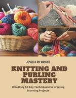 Knitting and Purling Mastery: Unlocking 50 Key Techniques for Creating Stunning Projects