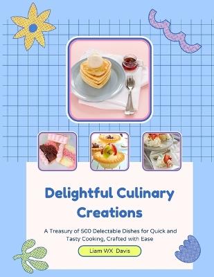 Delightful Culinary Creations: A Treasury of 500 Delectable Dishes for Quick and Tasty Cooking, Crafted with Ease - Liam Wx Davis - cover