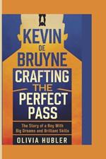 Kevin de Bruyne: CRAFTING THE PERFECT PASS: The Story of a Boy with Big Dreams and Brilliant Skills