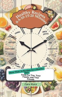 Healthy Recipes: 0-5-10-15-20 Minutes More Than 70 Recipes for a Healthy Diet Good For You, Your Family und Your Friends - Miara,Clara Miara - cover