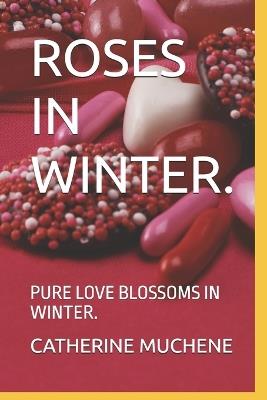 Roses in Winter.: Pure Love Blossoms in Winter. - Catherine Muchene - cover