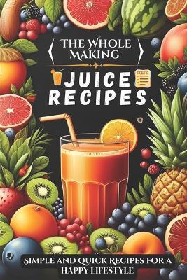 The Whole Making juice Recipes: Simple and quick Recipes for a Happy Lifestyle - Swan Causey - cover