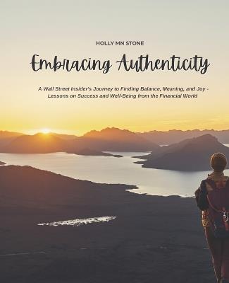 Embracing Authenticity: A Wall Street Insider's Journey to Finding Balance, Meaning, and Joy - Lessons on Success and Well-Being from the Financial World - Holly Mn Stone - cover