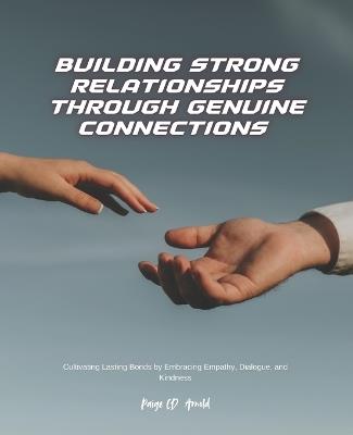 Building Strong Relationships Through Genuine Connections: Cultivating Lasting Bonds by Embracing Empathy, Dialogue, and Kindness - Paige CD Arnold - cover