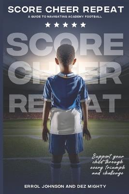 Score Cheer Repeat: A guide to navigating academy football - Dez Mighty,Errol Johnson - cover