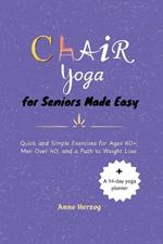 Chair Yoga for Seniors Made Easy: Quick and Simple Exercises for Ages 60+, Men Over 40, and a Path to Weight Loss.