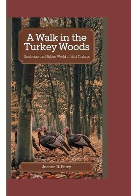 A Walk in the Turkey Woods: Exploring the Hidden World of Wild Turkeys - Joanne N Perry - cover