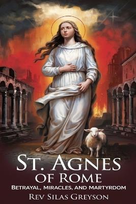 St. Agnes of Rome: Betrayal, Miracles, and Martyrdom - Silas Greyson - cover