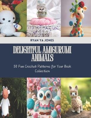 Delightful Amigurumi Animals: 50 Fun Crochet Patterns for Your Book Collection - Ryan Ya Jones - cover