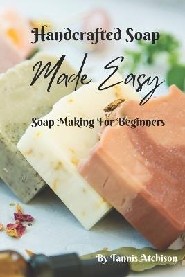 Handcrafted Soap Made Easy: Soap Making For Beginners - Tannis Atchison - cover