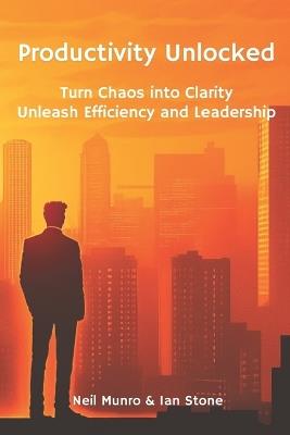 Productivity Unlocked: Turn Chaos into Clarity: Unleash Efficiency and Leadership - Ian Stone,Neil Munro - cover