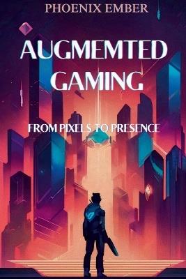 Augmented Gaming From Pixels To Presence By Phoenix Ember - Phoenix Ember - cover