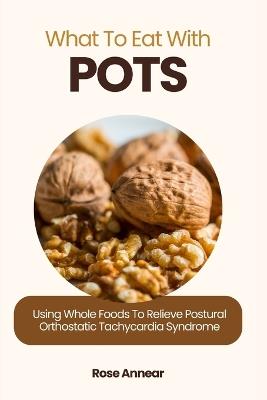 What to Eat with Pots: Using Whole Foods to Relieve Postural Orthostatic Tachycardia Syndrome - Rose Annear - cover