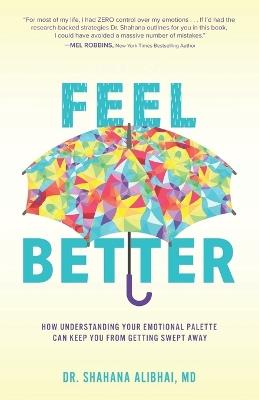 Feel Better: How Understanding Your Emotional Palette Can Keep You From Getting Swept Away - Shahana Alibhai - cover