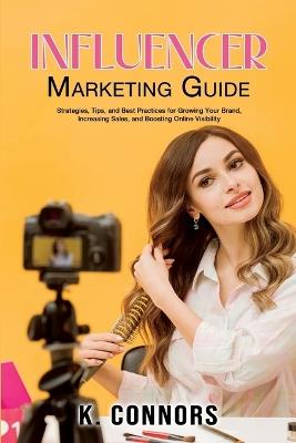 Influencer Marketing Guide: Strategies, Tips, and Best Practices for Growing Your Brand, Increasing Sales, and Boosting Online Visibility - K Connors - cover