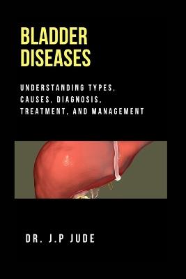 Bladder Diseases: Understanding Types, Causes, Diagnosis, Treatment, and Management - J P Jude - cover