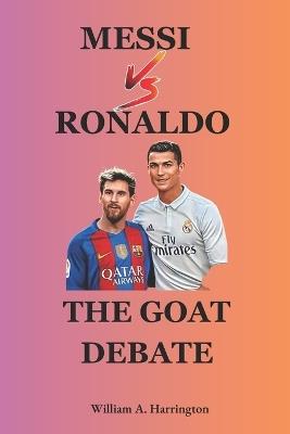 The Goat Debate: Lionel Messi Or Cristiano Ronaldo: Who Is The Greatest Of All Time ( football legend biography) - William a Harrington - cover