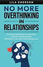 No More Overthinking in Relationships: Practical Solutions for Anxiety, Communication Skills, Building Trust, and Cultivating Love