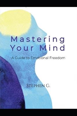 Mastering Your Mind: A Guide to Emotional Freedom - Stephen G - cover