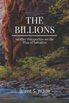 The Billions: Another Perspective on the Plan of Salvation - Brent S Wade - cover