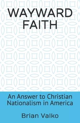 Wayward Faith: An Answer to Christian Nationalism in America - Brian Valko - cover