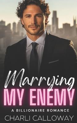 Marrying My Enemy: A Marriage of Convenience Billionaire Romance - Charli Calloway - cover