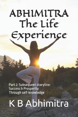 ABHIMITRA The Life, The Experience: Part 2: Subsequent storyline: Success & Prosperity Through self-knowledge - Karreddula Bhaskara Abhimitra - cover