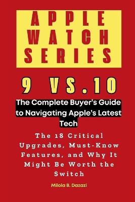 Apple Watch Series 9 vs. 10: The Complete Buyer's Guide to Navigating Apple's Latest Tech: The 18 Critical Upgrades, Must-Know Features, and Why It Might Be Worth the Switch - Milola B Dazazi - cover