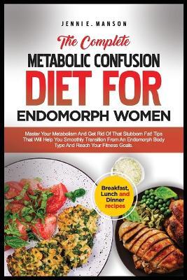 The Complete Metabolic Confusion Diet for Endomorph Women: Master your metabolism & get rid of that stubborn fat! Tips that will help you smoothly transition from an endomorph body typee & reach - Jenni E Manson - cover