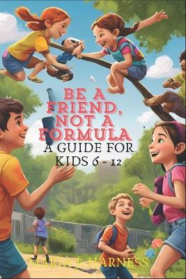 Be a Friend, Not a Formula: A Guide for Kids 6 - 12 - Maria J Harness - cover