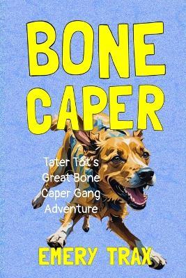 Bone Caper: Tater Tot's Great Bone Caper Gang Adventure - Emery Trax - cover