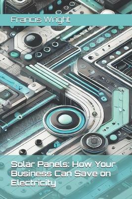 Solar Panels: How Your Business Can Save on Electricity - Francis Wright - cover