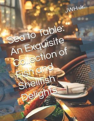 Sea to Table: An Exquisite Collection of Fish and Shellfish Delights - cover