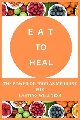 Eat to Heal: The Power of Food as Medicine for Lasting Wellness - Caroline Russell - cover