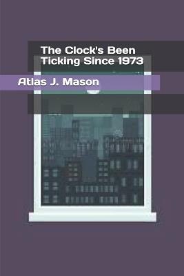 The Clock's Been Ticking Since 1973 - Atlas J Mason - cover