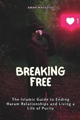 Breaking Free: The Islamic Guide to Ending Haram Relationships and Living a Life of Purity - Aman Maqsood - cover