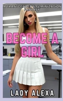 Become A Girl: A transgender and feminization fantasy - Lady Alexa - cover