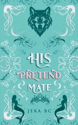 His Pretend Mate: A Standalone Romantasy Mermaid x Wolf Shifter Novel - Jeka Bc - cover