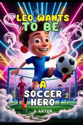 Leo Wants to Be a Soccer Hero. Soccer Books for Kids: Soccer Stories for Kids. Christmas gifts for kids - A Arter - cover